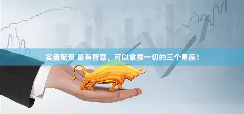 实盘配资 最有智慧，可以拿捏一切的三个星座！