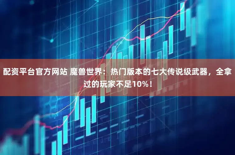 配资平台官方网站 魔兽世界：热门版本的七大传说级武器，全拿过的玩家不足10%！