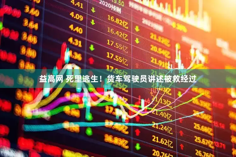 益高网 死里逃生！货车驾驶员讲述被救经过