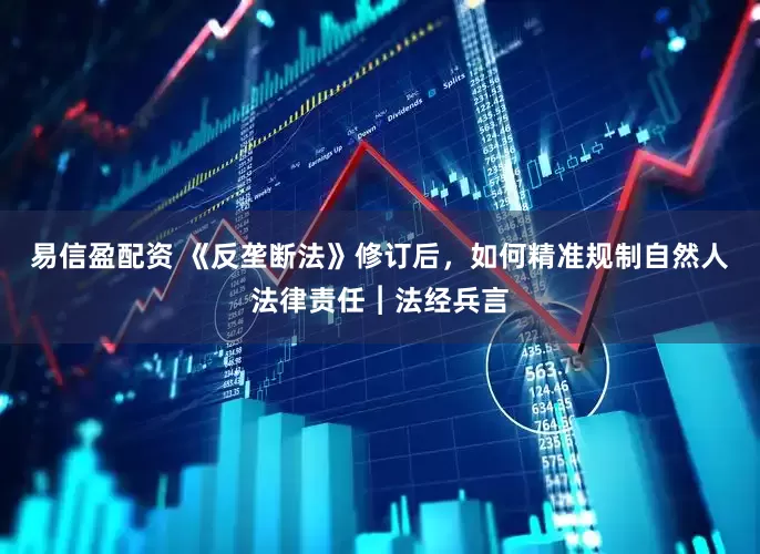 易信盈配资 《反垄断法》修订后，如何精准规制自然人法律责任︱法经兵言