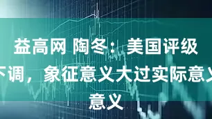 益高网 陶冬：美国评级下调，象征意义大过实际意义