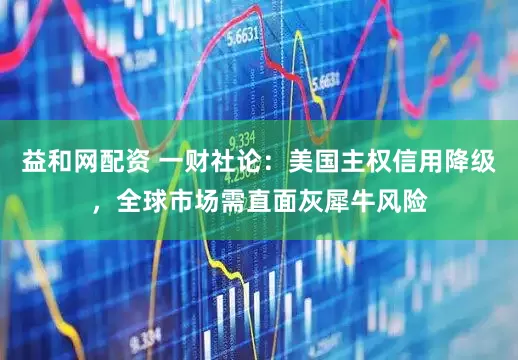 益和网配资 一财社论：美国主权信用降级，全球市场需直面灰犀牛风险