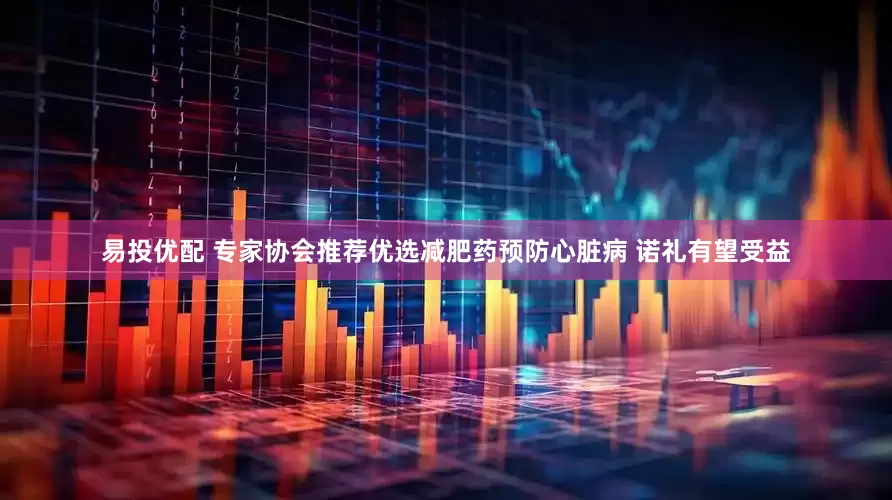 易投优配 专家协会推荐优选减肥药预防心脏病 诺礼有望受益