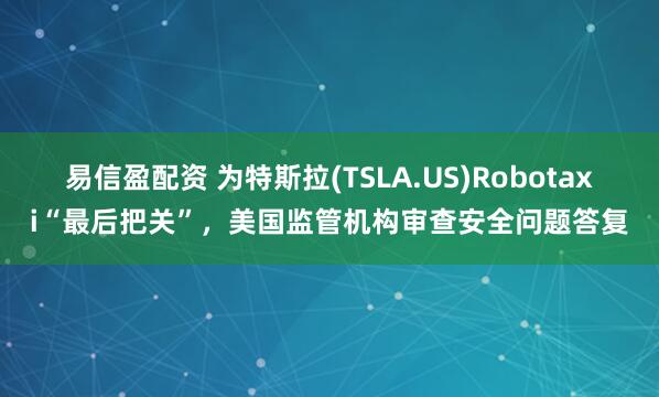 易信盈配资 为特斯拉(TSLA.US)Robotaxi“最后把关”，美国监管机构审查安全问题答复