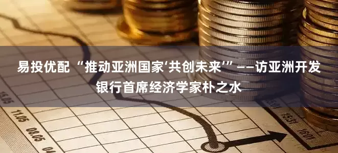 易投优配 “推动亚洲国家‘共创未来’”——访亚洲开发银行首席经济学家朴之水