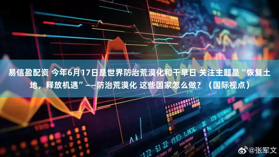 易信盈配资 今年6月17日是世界防治荒漠化和干旱日 关注主题是“恢复土地，释放机遇”——防治荒漠化 这些国家怎么做？（国际视点）