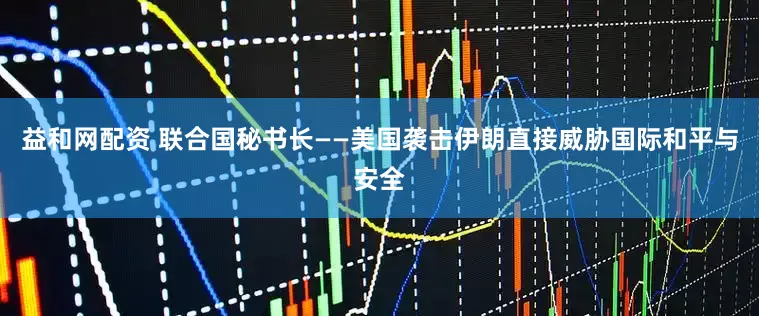 益和网配资 联合国秘书长——美国袭击伊朗直接威胁国际和平与安全
