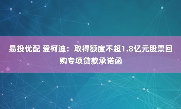 易投优配 爱柯迪：取得额度不超1.8亿元股票回购专项贷款承诺函