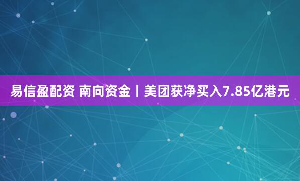 易信盈配资 南向资金丨美团获净买入7.85亿港元