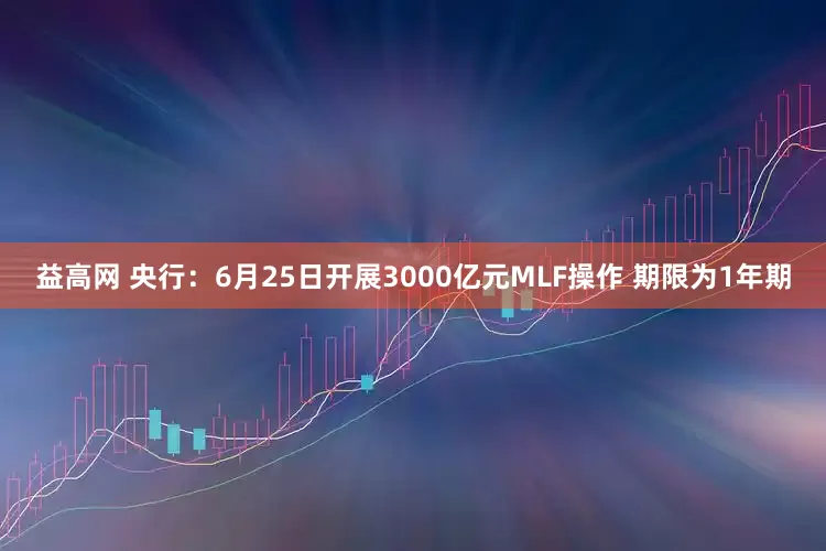 益高网 央行：6月25日开展3000亿元MLF操作 期限为1年期