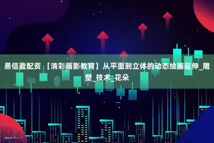 易信盈配资 【清彩画影教育】从平面到立体的动态绘画延伸_雕塑_技术_花朵