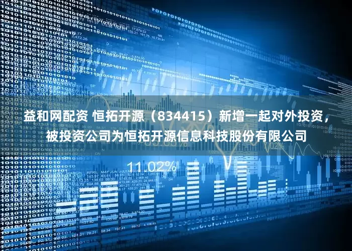 益和网配资 恒拓开源（834415）新增一起对外投资，被投资公司为恒拓开源信息科技股份有限公司