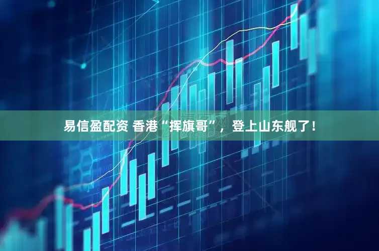 易信盈配资 香港“挥旗哥”，登上山东舰了！