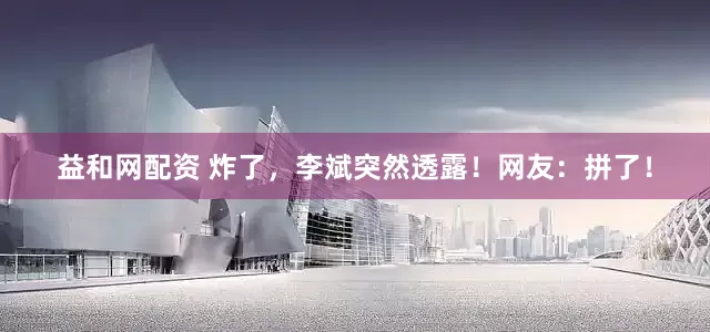 益和网配资 炸了，李斌突然透露！网友：拼了！