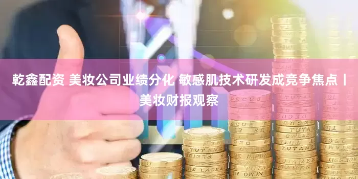 乾鑫配资 美妆公司业绩分化 敏感肌技术研发成竞争焦点丨美妆财报观察