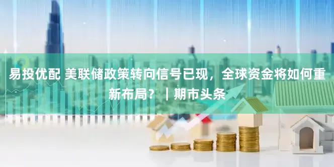 易投优配 美联储政策转向信号已现，全球资金将如何重新布局？｜期市头条
