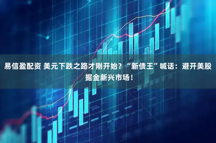 易信盈配资 美元下跌之路才刚开始？“新债王”喊话：避开美股 掘金新兴市场！