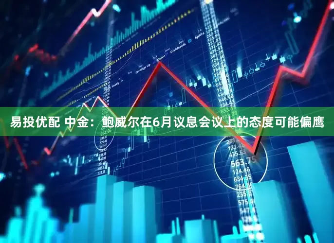易投优配 中金：鲍威尔在6月议息会议上的态度可能偏鹰