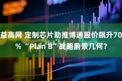 益高网 定制芯片助推博通股价飙升70% “Plan B”战略前景几何？
