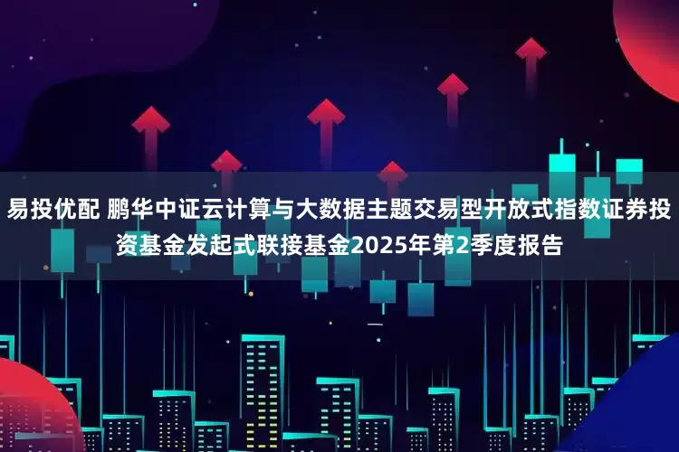易投优配 鹏华中证云计算与大数据主题交易型开放式指数证券投资基金发起式联接基金2025年第2季度报告