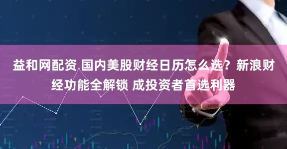 益和网配资 国内美股财经日历怎么选？新浪财经功能全解锁 成投资者首选利器