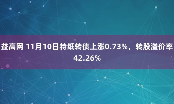 益高网 11月10日特纸转债上涨0.73%，转股溢价率42.26%