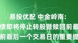 易投优配 中金岭南: 关于中金转债即将停止转股暨赎回前最后一个交易日的重要提示性公告