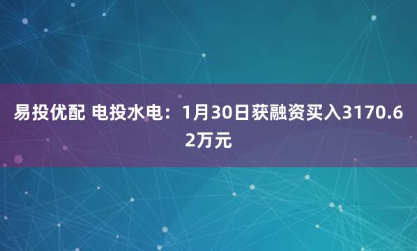 易投优配 电投水电：1月30日获融资买入3170.62万元