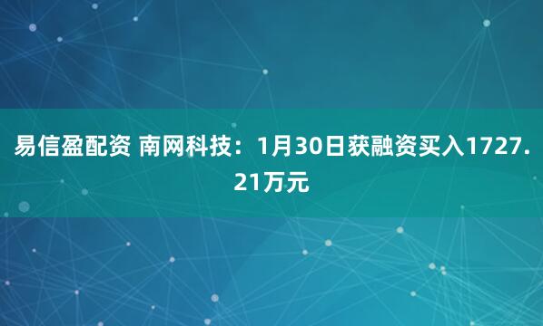 易信盈配资 南网科技：1月30日获融资买入1727.21万元