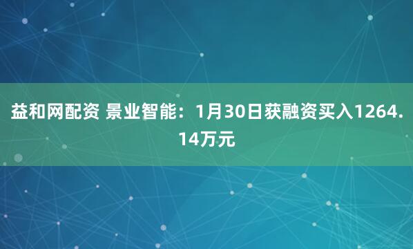 益和网配资 景业智能：1月30日获融资买入1264.14万元