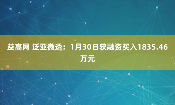益高网 泛亚微透：1月30日获融资买入1835.46万元