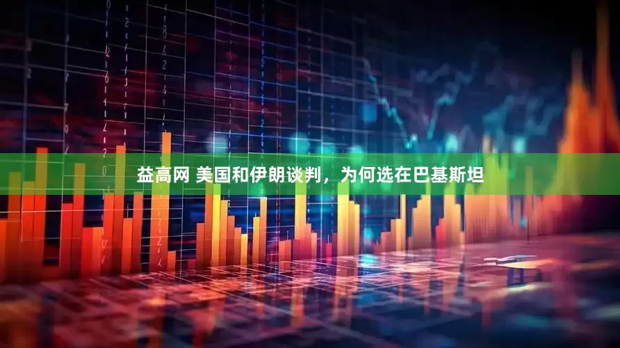 益高网 美国和伊朗谈判，为何选在巴基斯坦
