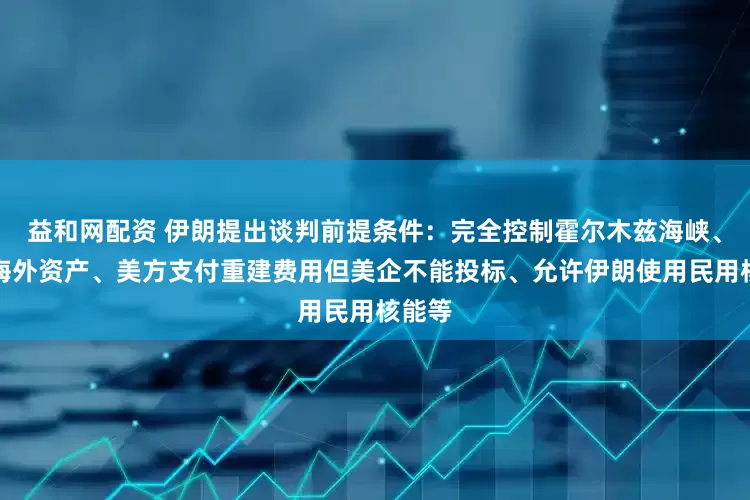 益和网配资 伊朗提出谈判前提条件：完全控制霍尔木兹海峡、解冻海外资产、美方支付重建费用但美企不能投标、允许伊朗使用民用核能等