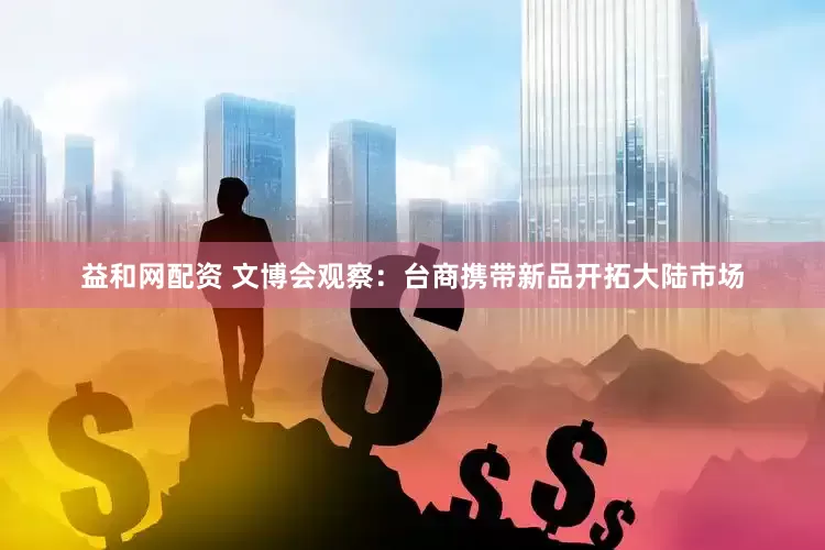 益和网配资 文博会观察：台商携带新品开拓大陆市场